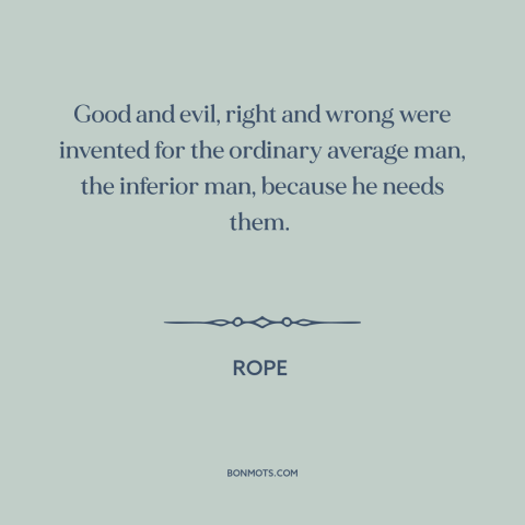 A quote from Rope about right and wrong: “Good and evil, right and wrong were invented for the ordinary average man, the…”