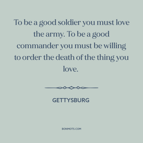 A quote from Gettysburg about the army: “To be a good soldier you must love the army. To be a good commander you must be…”