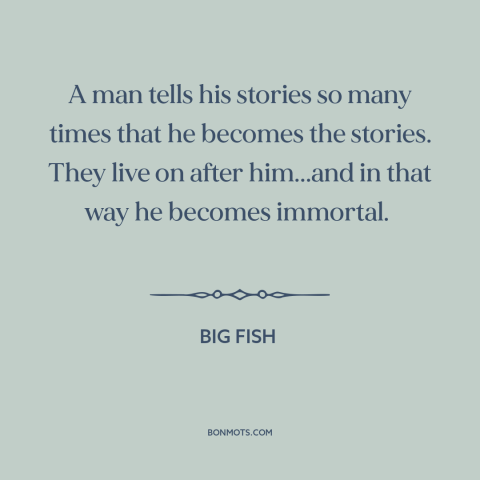 A quote from Big Fish about stories: “A man tells his stories so many times that he becomes the stories. They…”